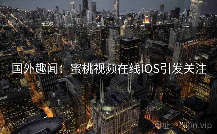 国外趣闻：蜜桃视频在线IOS引发关注
