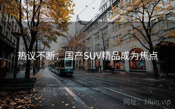热议不断：国产SUV精品成为焦点