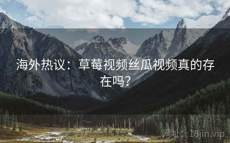 海外热议:草莓视频丝瓜视频真的存在吗? 海外热议:草莓视频丝瓜视频真的存在吗?