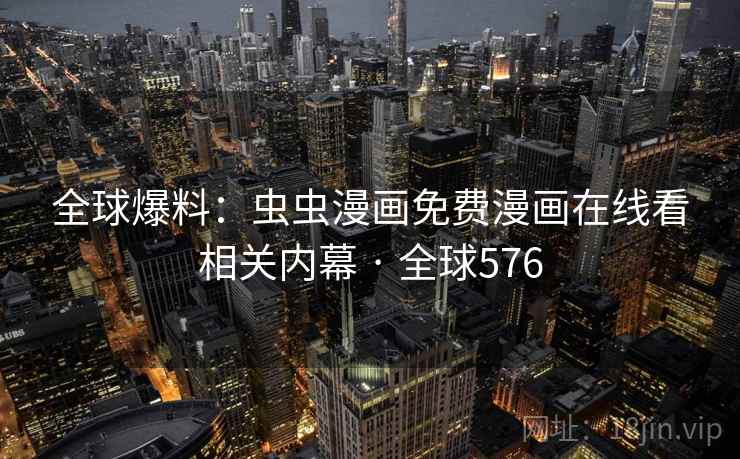 全球爆料:虫虫漫画免费漫画在线看相关内幕 · 全球576 全球爆料:虫虫漫画免费漫画在线看相关内幕 · 全球576