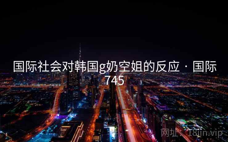 国际社会对韩国g奶空姐的反应 · 国际745 国际社会对韩国g奶空姐的反应 · 国际745