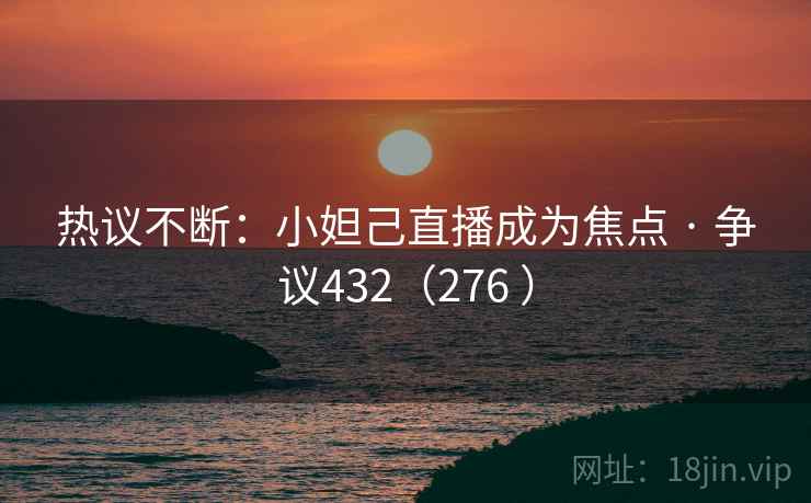 热议不断：小妲己直播成为焦点 · 争议432（276 ）
