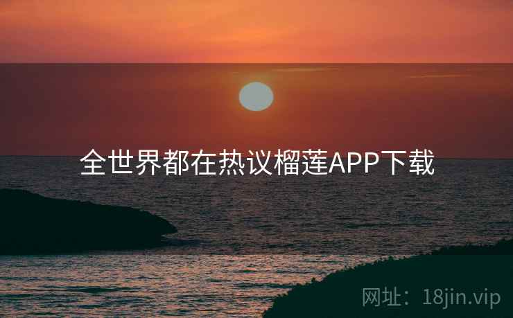 全世界都在热议榴莲APP下载 全世界都在热议榴莲APP下载