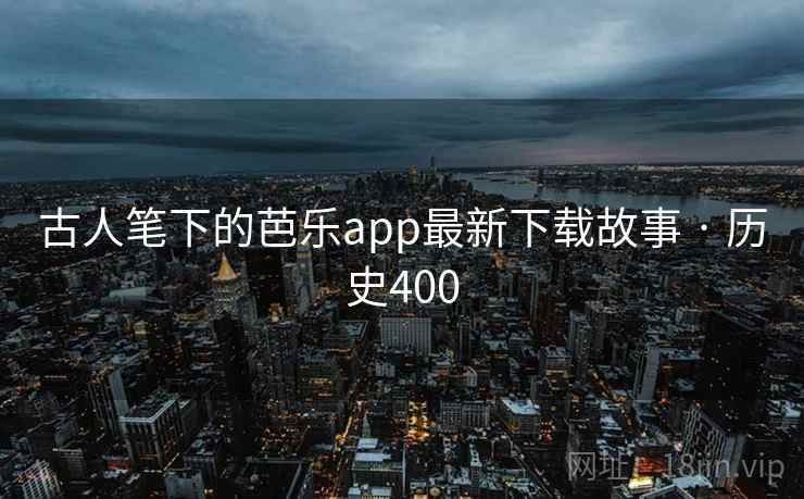 古人笔下的芭乐app最新下载故事 · 历史400