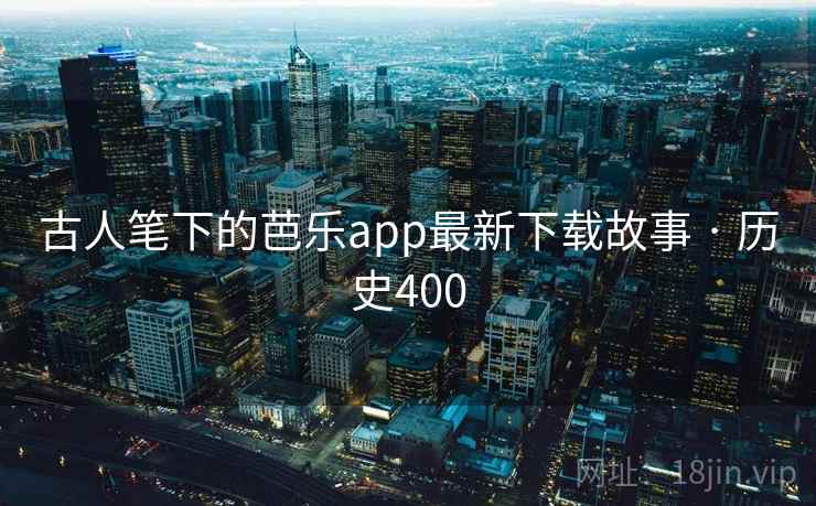 古人笔下的芭乐app最新下载故事 · 历史400