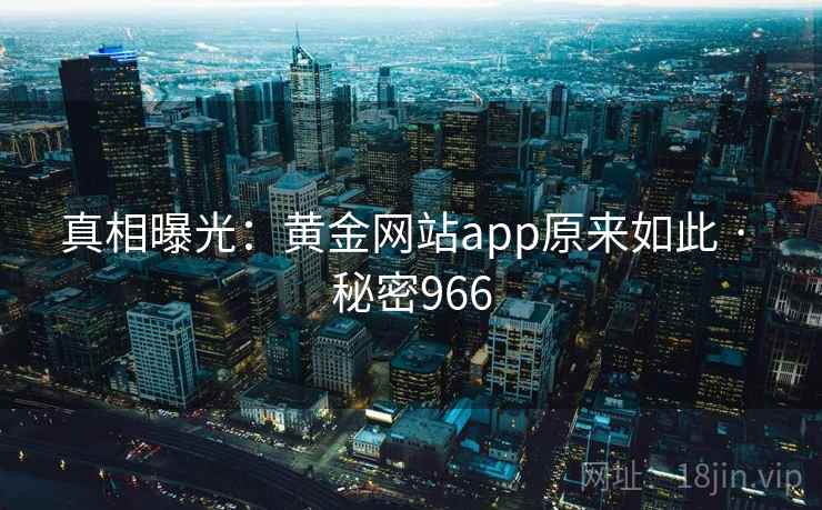 真相曝光:黄金网站app原来如此 · 秘密966 真相曝光:黄金网站app原来如此 · 秘密966