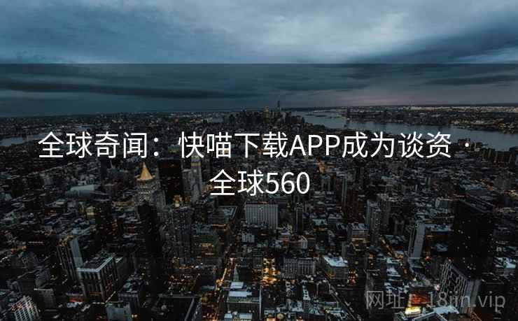 全球奇闻:快喵下载APP成为谈资 · 全球560 全球奇闻:快喵下载APP成为谈资 · 全球560
