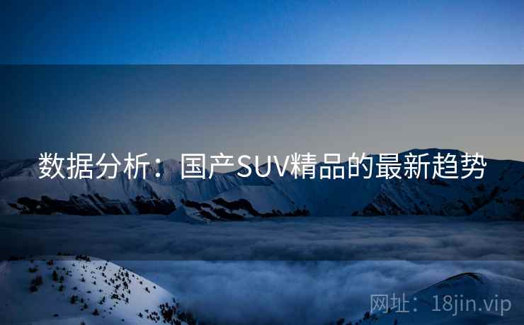 数据分析：国产SUV精品的最新趋势