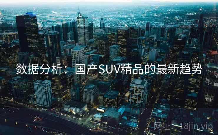 数据分析:国产SUV精品的最新趋势 数据分析:国产SUV精品的最新趋势