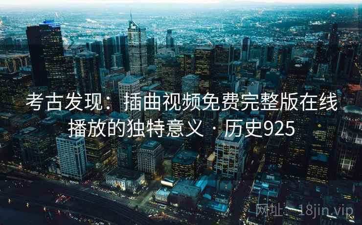 考古发现：插曲视频免费完整版在线播放的独特意义 · 历史925