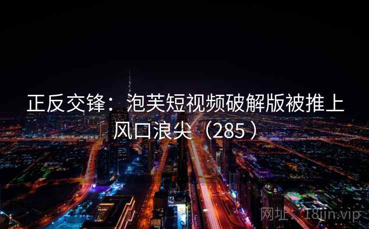 正反交锋:泡芙短视频破解版被推上风口浪尖(285 ) 正反交锋:泡芙短视频破解版被推上风口浪尖(285 )