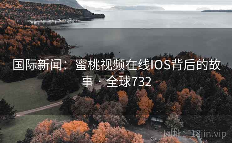 国际新闻：蜜桃视频在线IOS背后的故事 · 全球732