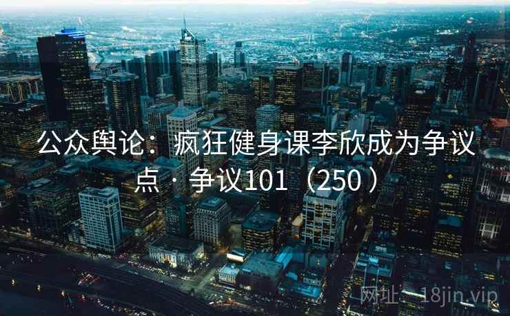 公众舆论：疯狂健身课李欣成为争议点 · 争议101（250 ）