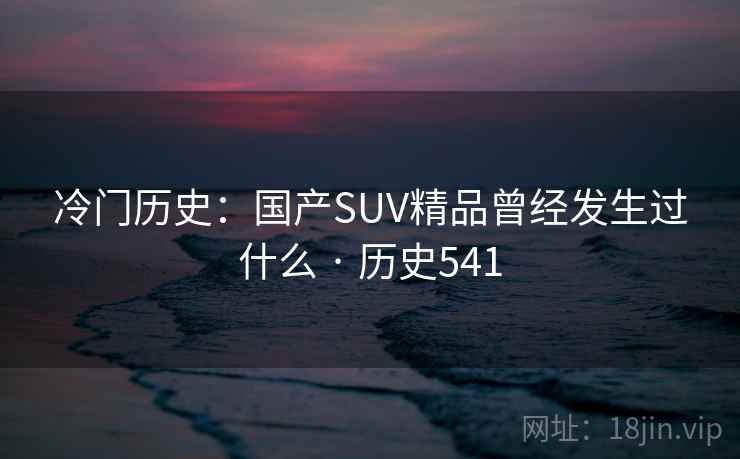 冷门历史：国产SUV精品曾经发生过什么 · 历史541