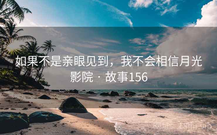 如果不是亲眼见到,我不会相信月光影院 · 故事156 如果不是亲眼见到,我不会相信月光影院 · 故事156