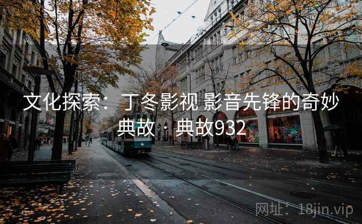 文化探索：丁冬影视 影音先锋的奇妙典故 · 典故932