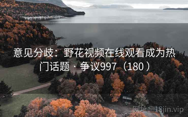 意见分歧：野花视频在线观看成为热门话题 · 争议997（180 ）
