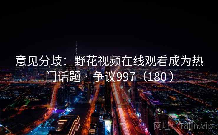 意见分歧：野花视频在线观看成为热门话题 · 争议997（180 ）