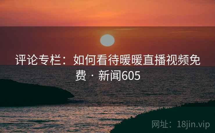 评论专栏：如何看待暖暖直播视频免费 · 新闻605
