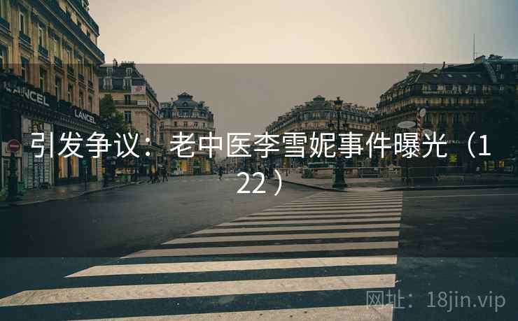 引发争议：老中医李雪妮事件曝光（122 ）