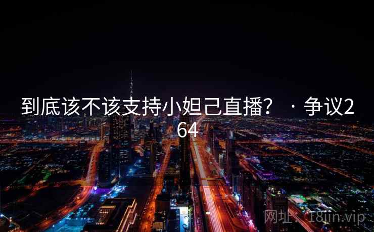 到底该不该支持小妲己直播？ · 争议264