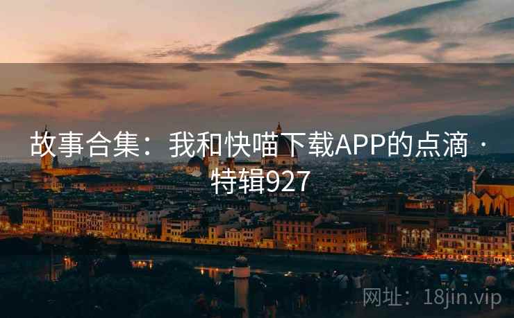 故事合集:我和快喵下载APP的点滴 · 特辑927 故事合集:我和快喵下载APP的点滴 · 特辑927