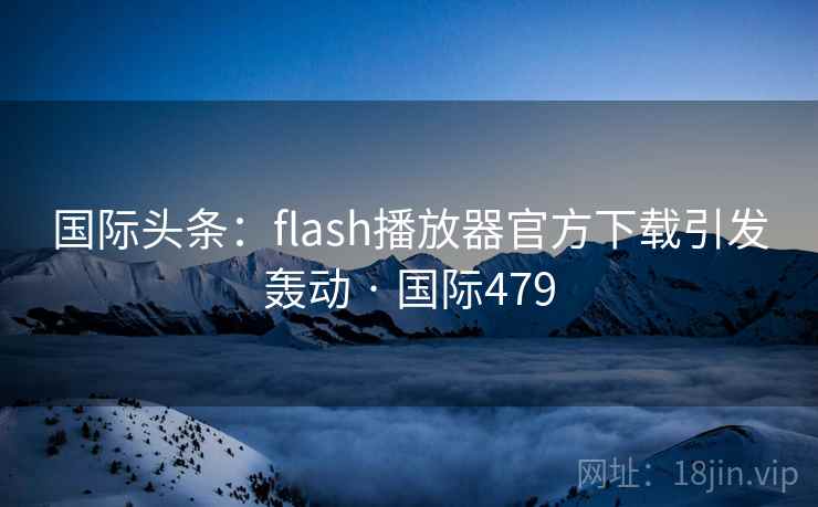 国际头条:flash播放器官方下载引发轰动 · 国际479 国际头条:flash播放器官方下载引发轰动 · 国际479