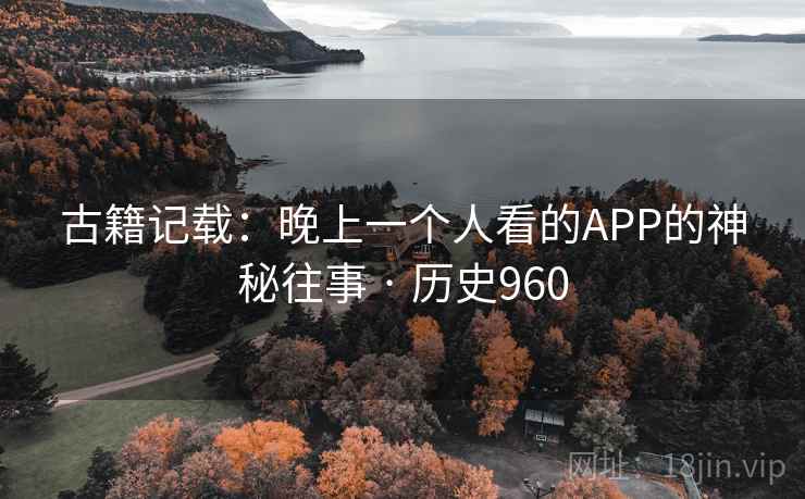 古籍记载:晚上一个人看的APP的神秘往事 · 历史960 古籍记载:晚上一个人看的APP的神秘往事 · 历史960