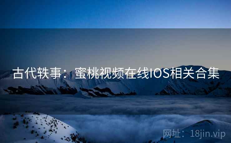 古代轶事：蜜桃视频在线IOS相关合集