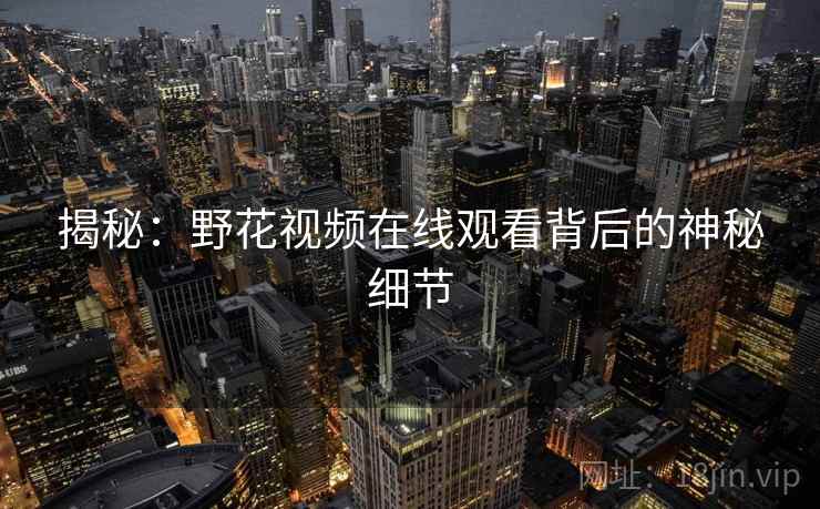 揭秘:野花视频在线观看背后的神秘细节 揭秘:野花视频在线观看背后的神秘细节
