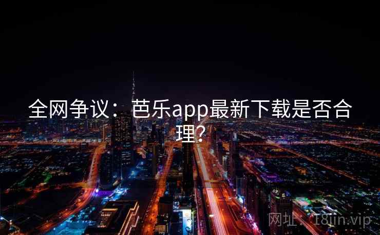 全网争议：芭乐app最新下载是否合理？
