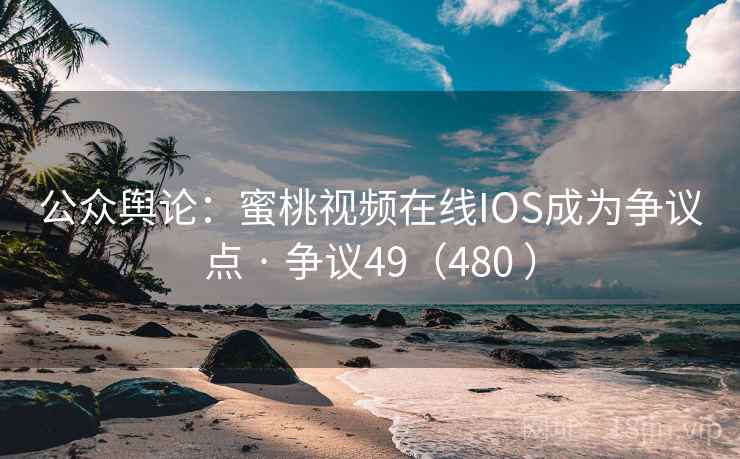 公众舆论：蜜桃视频在线IOS成为争议点 · 争议49（480 ）