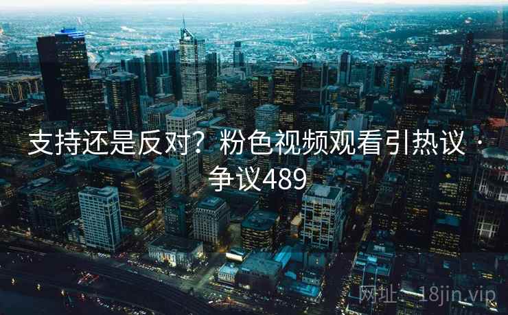 支持还是反对？粉色视频观看引热议 · 争议489