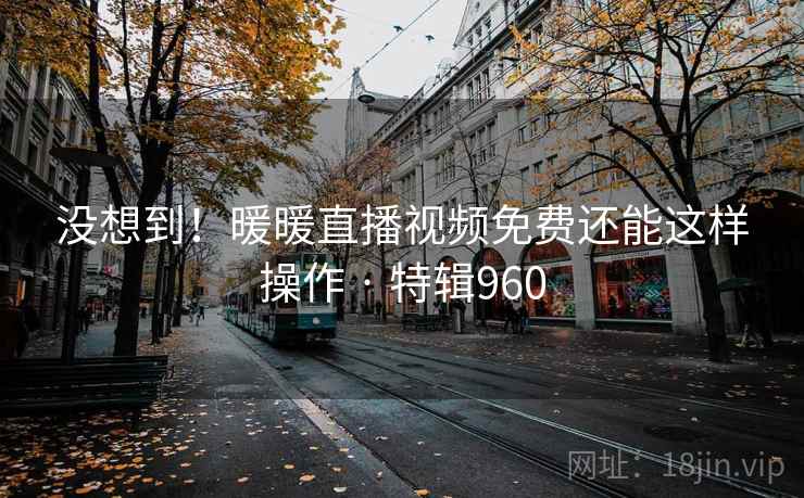 没想到!暖暖直播视频免费还能这样操作 · 特辑960 没想到!暖暖直播视频免费还能这样操作 · 特辑960