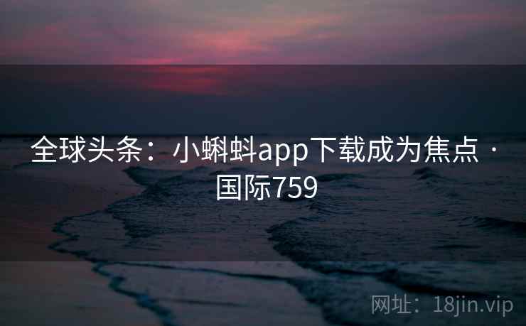 全球头条:小蝌蚪app下载成为焦点 · 国际759 全球头条:小蝌蚪app下载成为焦点 · 国际759