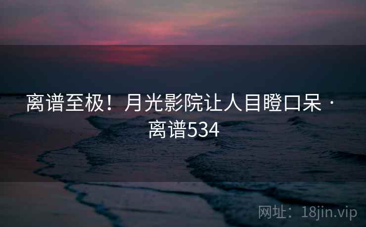 离谱至极！月光影院让人目瞪口呆 · 离谱534