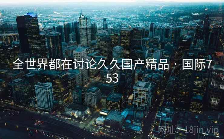 全世界都在讨论久久国产精品 · 国际753