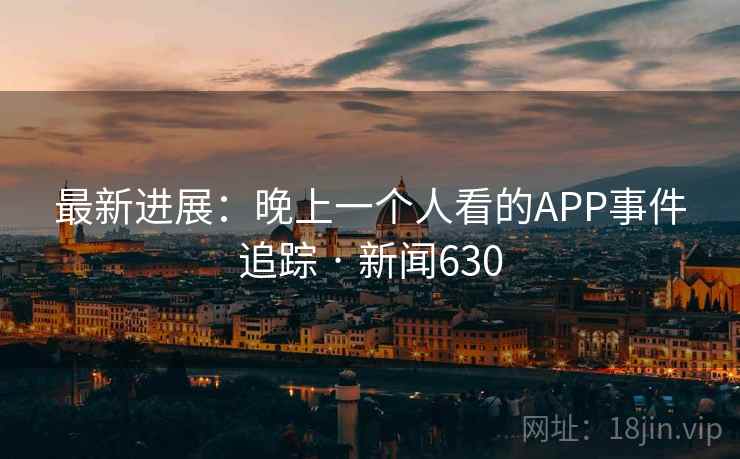 最新进展：晚上一个人看的APP事件追踪 · 新闻630