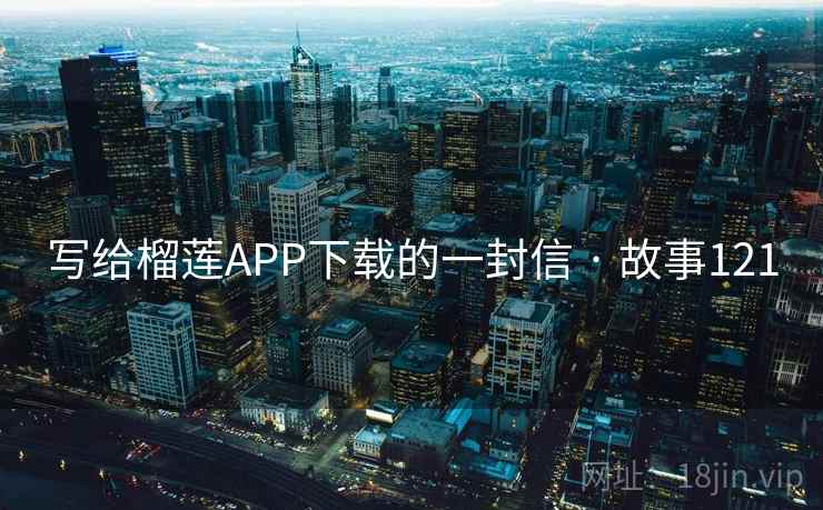 写给榴莲APP下载的一封信 · 故事121