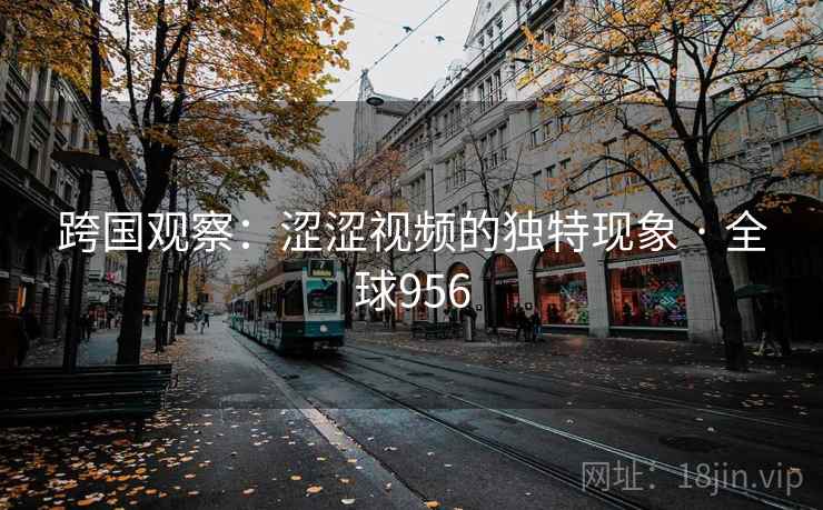 跨国观察：涩涩视频的独特现象 · 全球956