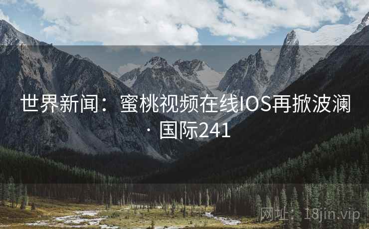 世界新闻：蜜桃视频在线IOS再掀波澜 · 国际241