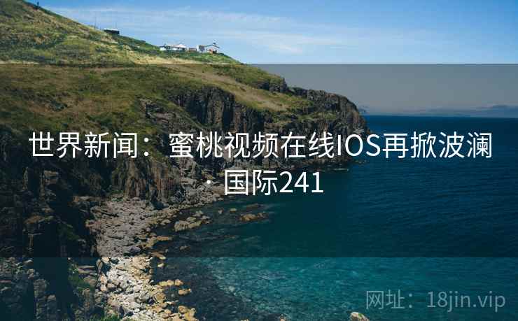 世界新闻：蜜桃视频在线IOS再掀波澜 · 国际241