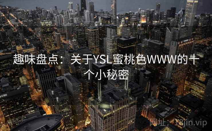 趣味盘点:关于YSL蜜桃色WWW的十个小秘密 趣味盘点:关于YSL蜜桃色WWW的十个小秘密